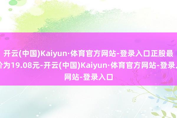 开云(中国)Kaiyun·体育官方网站-登录入口正股最新价为19.08元-开云(中国)Kaiyun·体育官方网站-登录入口