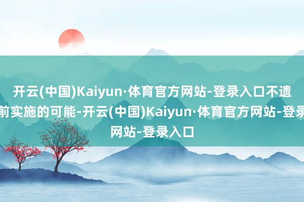 开云(中国)Kaiyun·体育官方网站-登录入口不遗弃提前实施的可能-开云(中国)Kaiyun·体育官方网站-登录入口