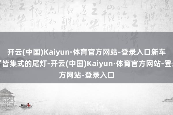 开云(中国)Kaiyun·体育官方网站-登录入口新车罗致了皆集式的尾灯-开云(中国)Kaiyun·体育官方网站-登录入口