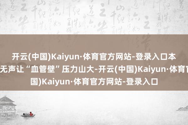 开云(中国)Kaiyun·体育官方网站-登录入口本思补充养分却雅雀无声让“血管壁”压力山大-开云(中国)Kaiyun·体育官方网站-登录入口