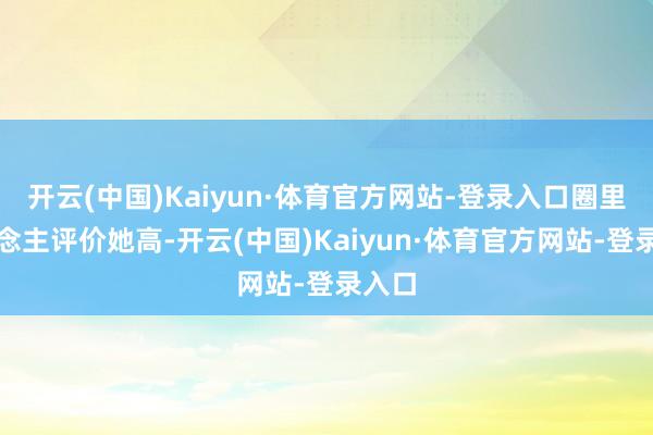 开云(中国)Kaiyun·体育官方网站-登录入口圈里东说念主评价她高-开云(中国)Kaiyun·体育官方网站-登录入口