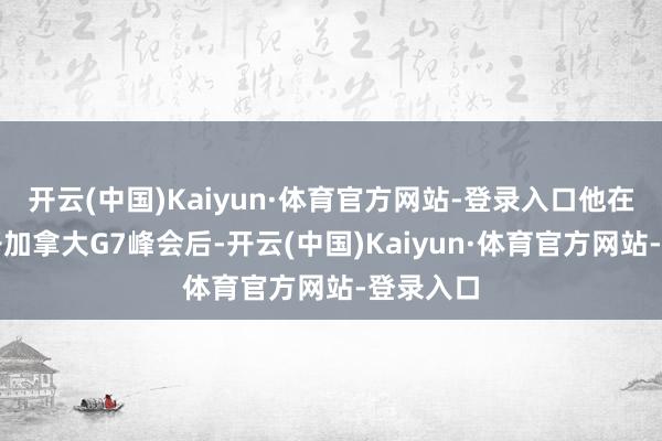 开云(中国)Kaiyun·体育官方网站-登录入口他在提前离开加拿大G7峰会后-开云(中国)Kaiyun·体育官方网站-登录入口