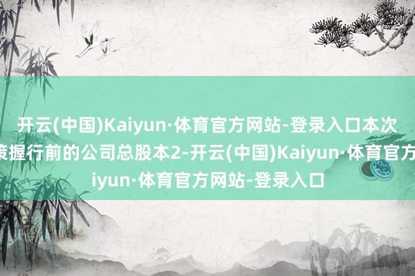 开云(中国)Kaiyun·体育官方网站-登录入口本次利润分配以决策握行前的公司总股本2-开云(中国)Kaiyun·体育官方网站-登录入口