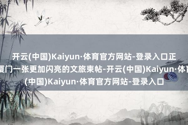 开云(中国)Kaiyun·体育官方网站-登录入口正在成为“海上花圃”厦门一张更加闪亮的文旅柬帖-开云(中国)Kaiyun·体育官方网站-登录入口