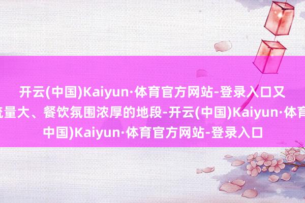 开云(中国)Kaiyun·体育官方网站-登录入口又渴慕找到东说念主流量大、餐饮氛围浓厚的地段-开云(中国)Kaiyun·体育官方网站-登录入口