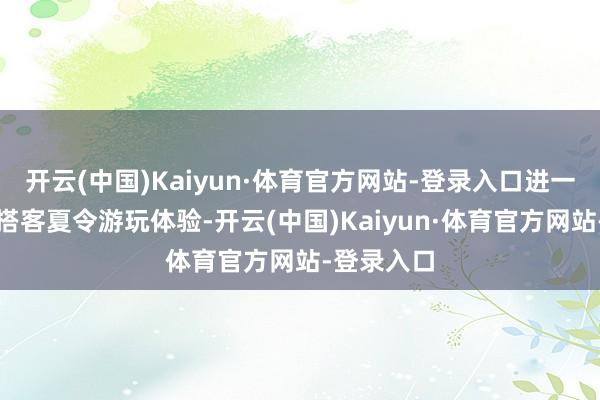 开云(中国)Kaiyun·体育官方网站-登录入口进一步丰富了搭客夏令游玩体验-开云(中国)Kaiyun·体育官方网站-登录入口