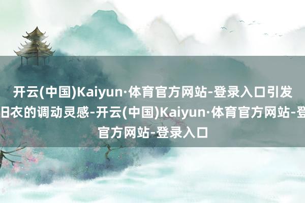 开云(中国)Kaiyun·体育官方网站-登录入口引发用户对旧衣的调动灵感-开云(中国)Kaiyun·体育官方网站-登录入口