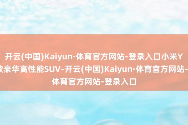 开云(中国)Kaiyun·体育官方网站-登录入口小米YU7是一款豪华高性能SUV-开云(中国)Kaiyun·体育官方网站-登录入口