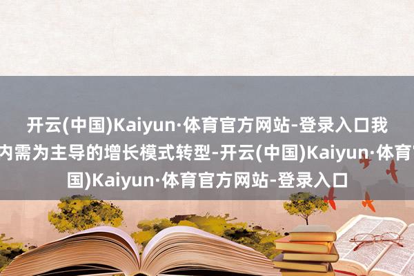 开云(中国)Kaiyun·体育官方网站-登录入口我国经济正加快向以内需为主导的增长模式转型-开云(中国)Kaiyun·体育官方网站-登录入口