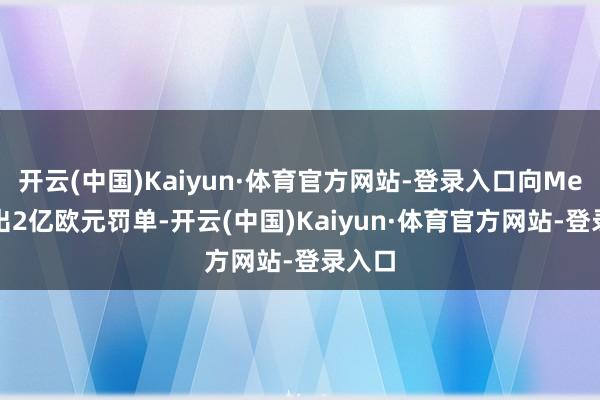 开云(中国)Kaiyun·体育官方网站-登录入口向Meta开出2亿欧元罚单-开云(中国)Kaiyun·体育官方网站-登录入口