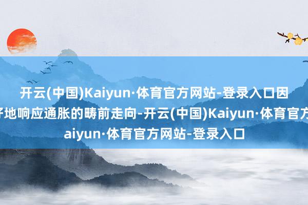 开云(中国)Kaiyun·体育官方网站-登录入口因为它每每能更好地响应通胀的畴前走向-开云(中国)Kaiyun·体育官方网站-登录入口
