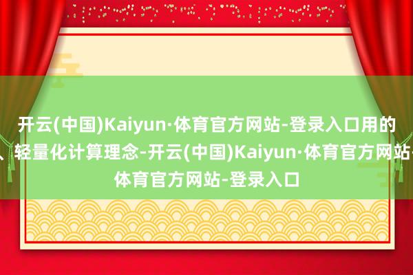 开云(中国)Kaiyun·体育官方网站-登录入口用的是畅通化、轻量化计算理念-开云(中国)Kaiyun·体育官方网站-登录入口