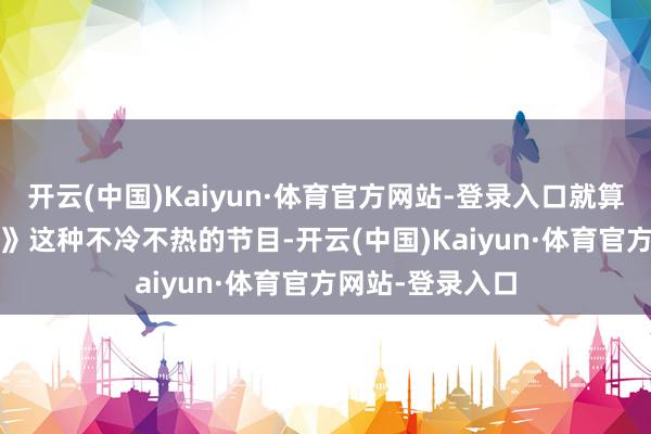 开云(中国)Kaiyun·体育官方网站-登录入口就算是《歌手2025》这种不冷不热的节目-开云(中国)Kaiyun·体育官方网站-登录入口