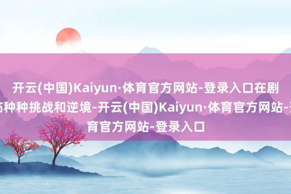 开云(中国)Kaiyun·体育官方网站-登录入口在剧情中濒临种种挑战和逆境-开云(中国)Kaiyun·体育官方网站-登录入口