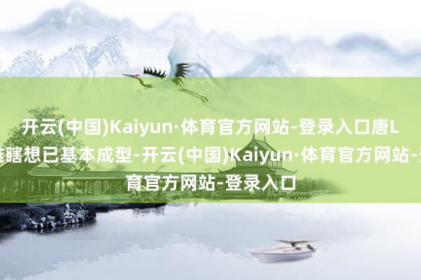 开云(中国)Kaiyun·体育官方网站-登录入口唐L的外不雅瞎想已基本成型-开云(中国)Kaiyun·体育官方网站-登录入口