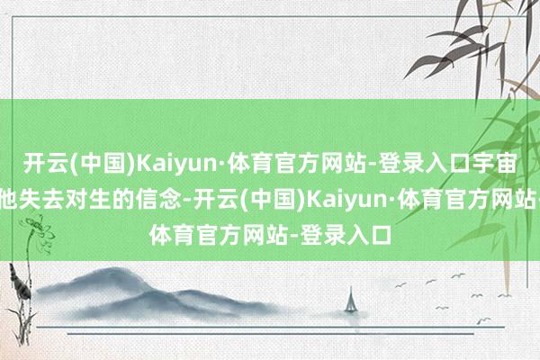 开云(中国)Kaiyun·体育官方网站-登录入口宇宙的阴晦让他失去对生的信念-开云(中国)Kaiyun·体育官方网站-登录入口