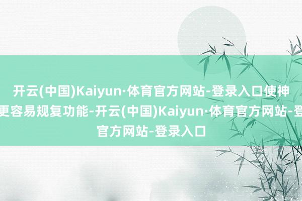 开云(中国)Kaiyun·体育官方网站-登录入口使神经细胞更容易规复功能-开云(中国)Kaiyun·体育官方网站-登录入口