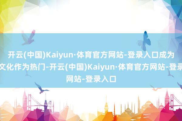 开云(中国)Kaiyun·体育官方网站-登录入口成为夏令文化作为热门-开云(中国)Kaiyun·体育官方网站-登录入口