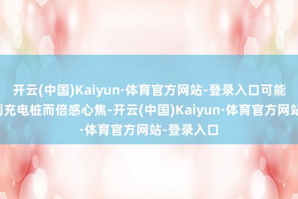 开云(中国)Kaiyun·体育官方网站-登录入口可能会因找不到充电桩而倍感心焦-开云(中国)Kaiyun·体育官方网站-登录入口