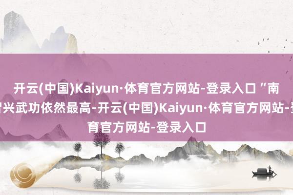 开云(中国)Kaiyun·体育官方网站-登录入口“南帝”段智兴武功依然最高-开云(中国)Kaiyun·体育官方网站-登录入口