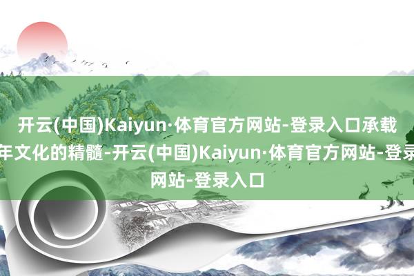开云(中国)Kaiyun·体育官方网站-登录入口承载着千年文化的精髓-开云(中国)Kaiyun·体育官方网站-登录入口