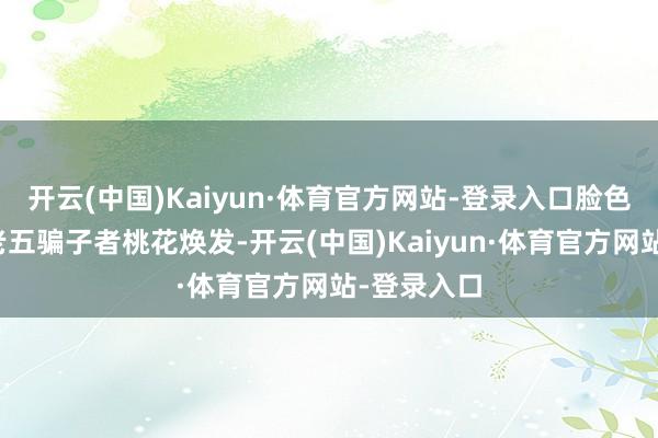 开云(中国)Kaiyun·体育官方网站-登录入口脸色方面:王老五骗子者桃花焕发-开云(中国)Kaiyun·体育官方网站-登录入口