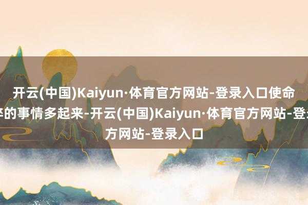 开云(中国)Kaiyun·体育官方网站-登录入口使命上琐碎的事情多起来-开云(中国)Kaiyun·体育官方网站-登录入口