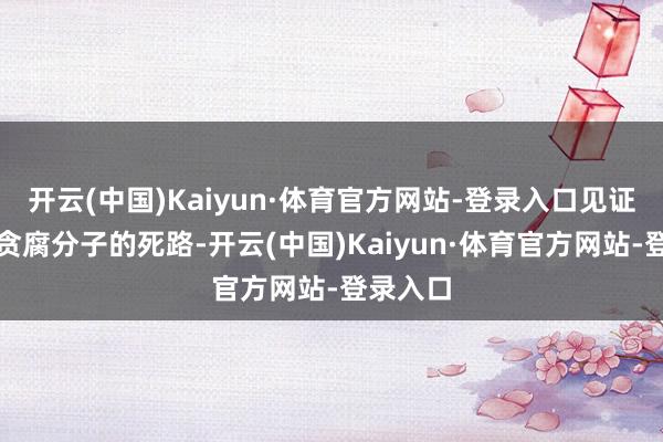 开云(中国)Kaiyun·体育官方网站-登录入口见证了一个贪腐分子的死路-开云(中国)Kaiyun·体育官方网站-登录入口