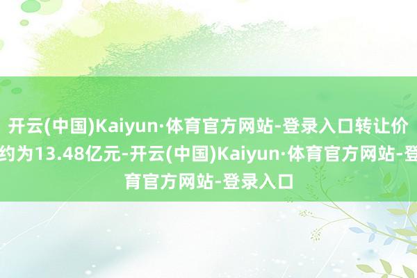 开云(中国)Kaiyun·体育官方网站-登录入口转让价款共计约为13.48亿元-开云(中国)Kaiyun·体育官方网站-登录入口
