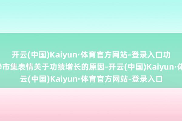 开云(中国)Kaiyun·体育官方网站-登录入口功绩预期改善有助于平静市集表情关于功绩增长的原因-开云(中国)Kaiyun·体育官方网站-登录入口