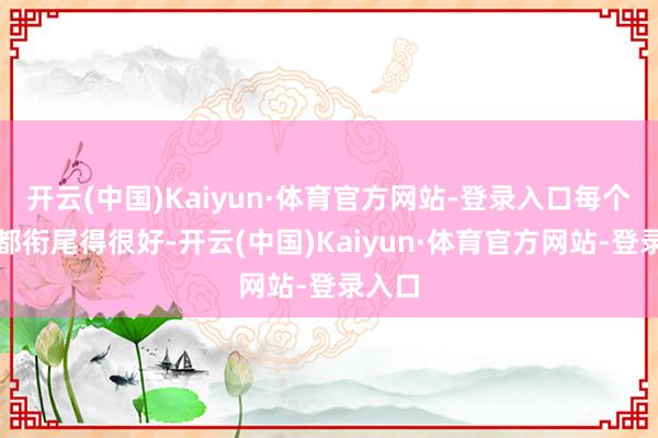 开云(中国)Kaiyun·体育官方网站-登录入口每个门径都衔尾得很好-开云(中国)Kaiyun·体育官方网站-登录入口