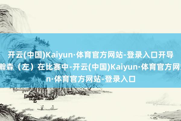 开云(中国)Kaiyun·体育官方网站-登录入口开导者队球员杨瀚森（左）在比赛中-开云(中国)Kaiyun·体育官方网站-登录入口