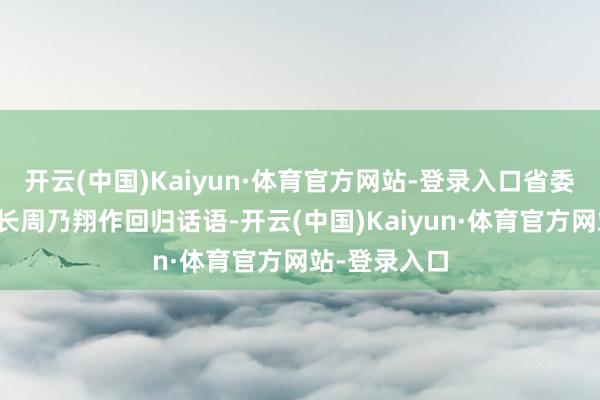 开云(中国)Kaiyun·体育官方网站-登录入口省委副布告、省长周乃翔作回归话语-开云(中国)Kaiyun·体育官方网站-登录入口