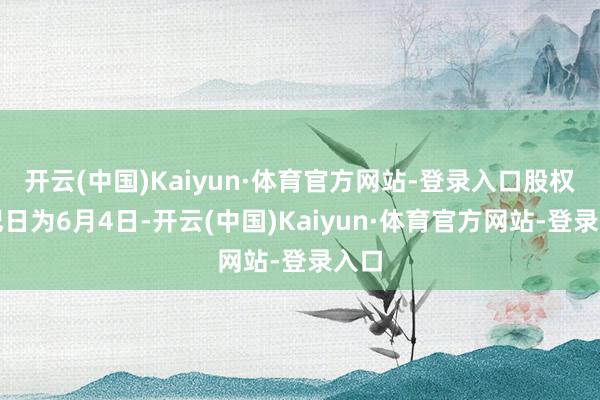 开云(中国)Kaiyun·体育官方网站-登录入口股权登记日为6月4日-开云(中国)Kaiyun·体育官方网站-登录入口