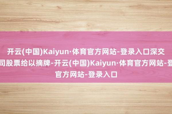 开云(中国)Kaiyun·体育官方网站-登录入口深交所对公司股票给以摘牌-开云(中国)Kaiyun·体育官方网站-登录入口