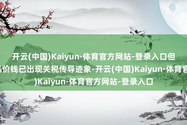 开云(中国)Kaiyun·体育官方网站-登录入口但细节自满部分商品价钱已出现关税传导迹象-开云(中国)Kaiyun·体育官方网站-登录入口