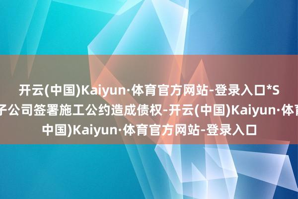 开云(中国)Kaiyun·体育官方网站-登录入口*ST建艺因与恒大集团子公司签署施工公约造成债权-开云(中国)Kaiyun·体育官方网站-登录入口