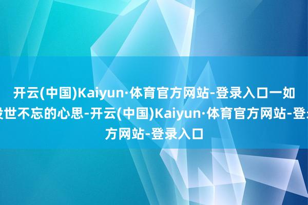 开云(中国)Kaiyun·体育官方网站-登录入口一如那段没世不忘的心思-开云(中国)Kaiyun·体育官方网站-登录入口