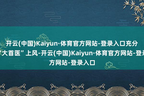 开云(中国)Kaiyun·体育官方网站-登录入口充分清楚“大首医”上风-开云(中国)Kaiyun·体育官方网站-登录入口