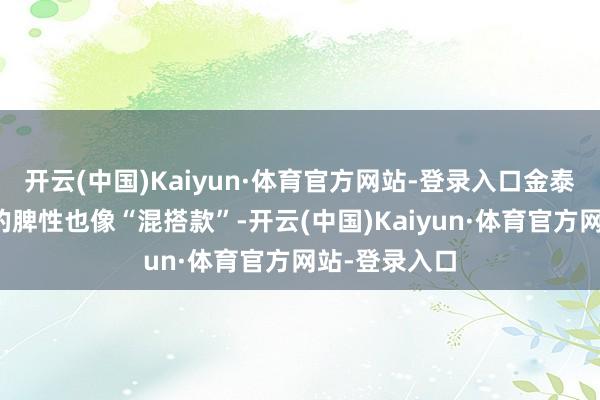 开云(中国)Kaiyun·体育官方网站-登录入口金泰希坦言犬子的脾性也像“混搭款”-开云(中国)Kaiyun·体育官方网站-登录入口