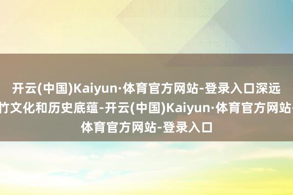开云(中国)Kaiyun·体育官方网站-登录入口深远了解广宁竹文化和历史底蕴-开云(中国)Kaiyun·体育官方网站-登录入口