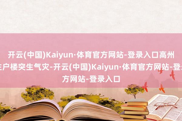 开云(中国)Kaiyun·体育官方网站-登录入口高州市一住户楼突生气灾-开云(中国)Kaiyun·体育官方网站-登录入口