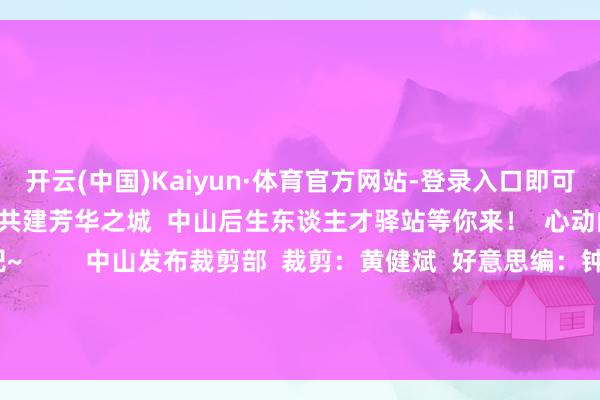 开云(中国)Kaiyun·体育官方网站-登录入口即可肯求免费入住！    邀你共建芳华之城  中山后生东谈主才驿站等你来！  心动的小伙伴飞欢喜动吧~         中山发布裁剪部  裁剪：黄健斌  好意思编：钟好意思君  推论总裁剪：邹岳廷  总裁剪：李华炎  素材开端：中山后生 -开云(中国)Kaiyun·体育官方网站-登录入口