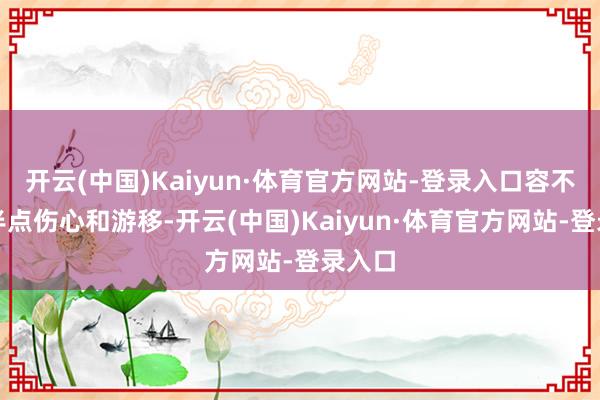 开云(中国)Kaiyun·体育官方网站-登录入口容不得她半点伤心和游移-开云(中国)Kaiyun·体育官方网站-登录入口