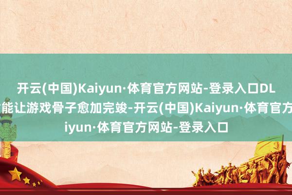 开云(中国)Kaiyun·体育官方网站-登录入口DLC与贵府片不时能让游戏骨子愈加完竣-开云(中国)Kaiyun·体育官方网站-登录入口