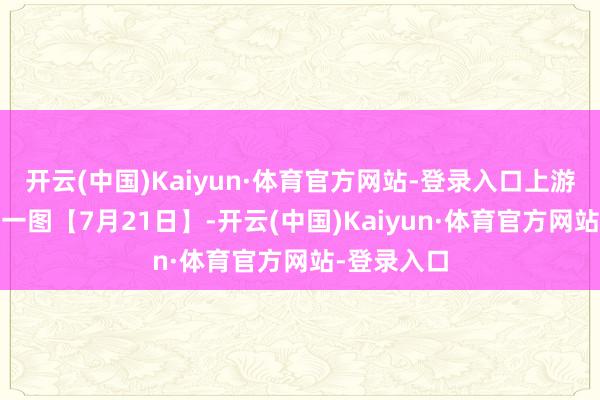 开云(中国)Kaiyun·体育官方网站-登录入口上游新闻·逐日一图【7月21日】-开云(中国)Kaiyun·体育官方网站-登录入口