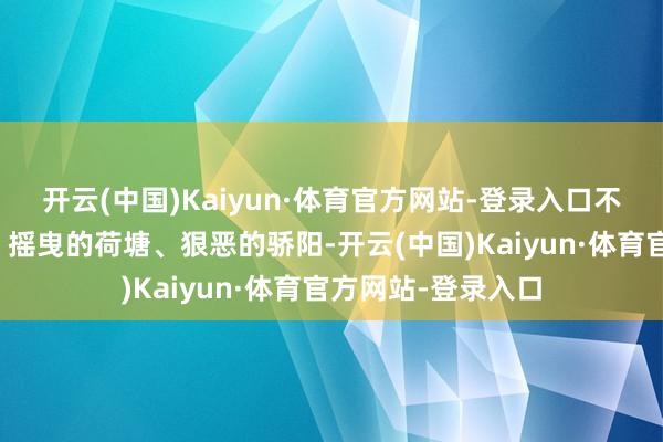 开云(中国)Kaiyun·体育官方网站-登录入口不管是斑驳的树影、摇曳的荷塘、狠恶的骄阳-开云(中国)Kaiyun·体育官方网站-登录入口