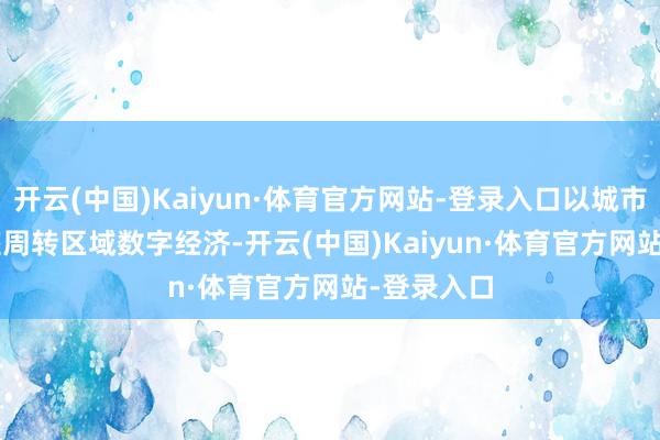 开云(中国)Kaiyun·体育官方网站-登录入口以城市级 AI 底座周转区域数字经济-开云(中国)Kaiyun·体育官方网站-登录入口