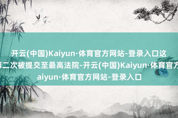 开云(中国)Kaiyun·体育官方网站-登录入口这是该议题本年第二次被提交至最高法院-开云(中国)Kaiyun·体育官方网站-登录入口