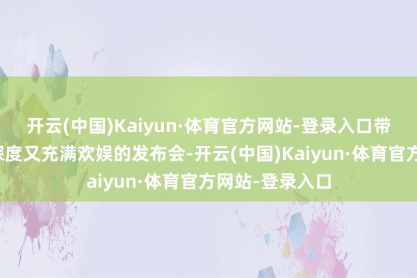 开云(中国)Kaiyun·体育官方网站-登录入口带来了一场既有深度又充满欢娱的发布会-开云(中国)Kaiyun·体育官方网站-登录入口